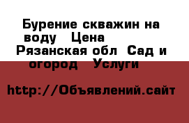 Бурение скважин на воду › Цена ­ 15 000 - Рязанская обл. Сад и огород » Услуги   